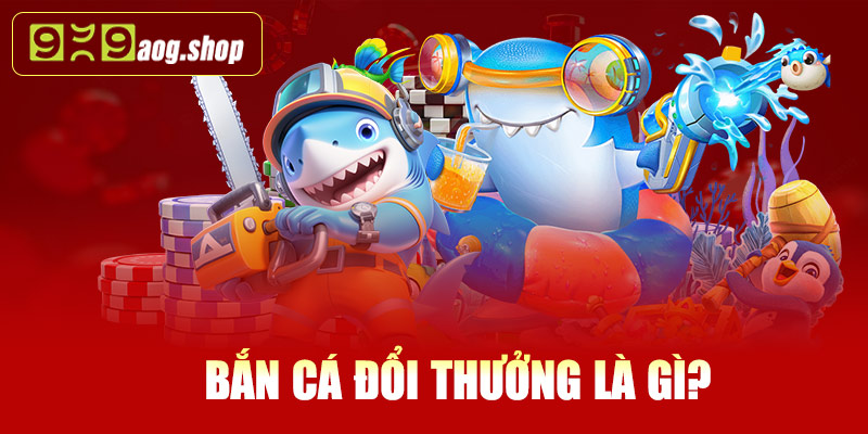 Bắn cá đổi thưởng là gì?