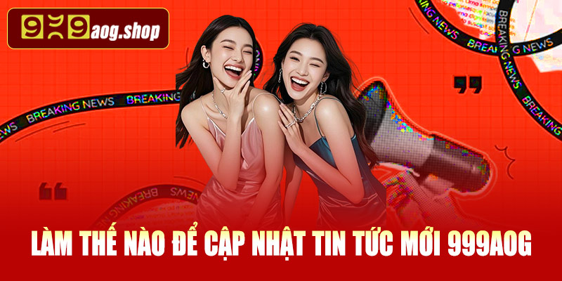 Làm thế nào để cập nhật tin tức mới 999AOG nhanh chóng?
