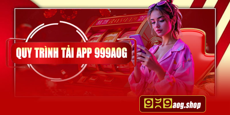Tổng hợp quy trình tải app 999aog an toàn hiệu quả cho người chơi