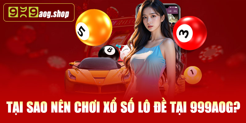 Tại sao nên chơi xổ số lô đề tại 999AOG?