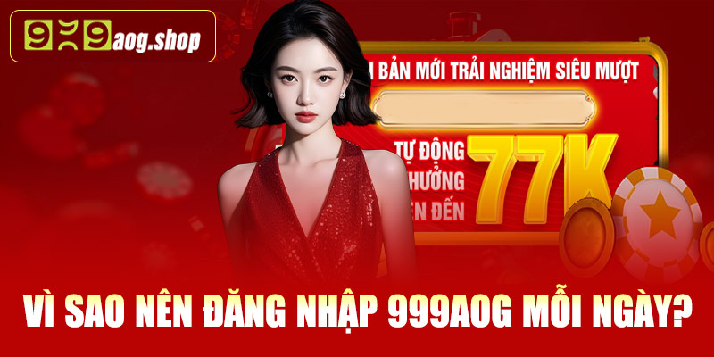 Vì sao nên đăng nhập 999AOG mỗi ngày?