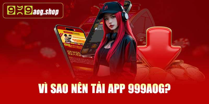 Vì sao nên tải app 999AOG?